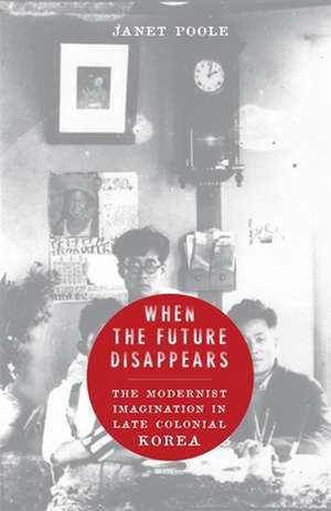 When the Future Disappears – The Modernist Imagination in Late Colonial Korea de Janet Poole