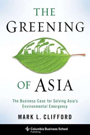 The Greening of Asia – The Business Case for Solving Asia`s Environmental Emergency de Mark Clifford