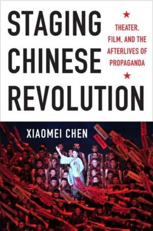 Staging Chinese Revolution – Theater, Film, and the Afterlives of Propaganda de Xiaomei Chen