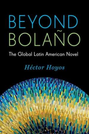 Beyond Bolaño – The Global Latin American Novel de Héctor Hoyos