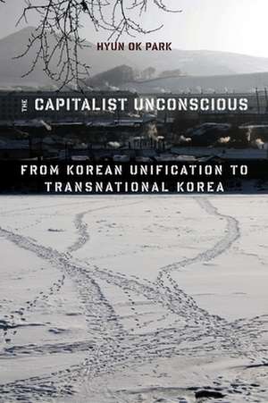 The Capitalist Unconscious – From Korean Unification to Transnational Korea de Hyun Ok Park