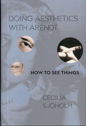 Doing Aesthetics with Arendt – How to See Things de Cecilia Sjöholm