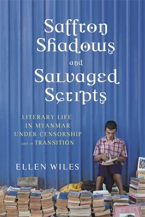 Saffron Shadows and Salvaged Scripts – Literary Life in Myanmar Under Censorship and in Transition de Ellen Wiles