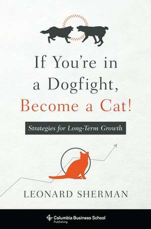 If You`re in a Dogfight, Become a Cat! – Strategies for Long–Term Growth de Leonard Sherman