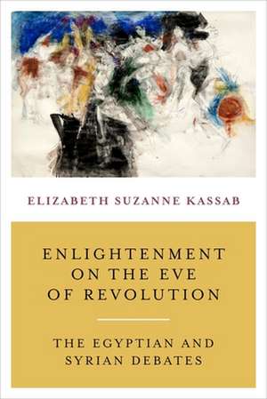 Enlightenment on the Eve of Revolution – The Egyptian and Syrian Debates de Elizabeth Suzan Kassab