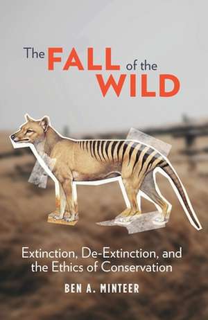 The Fall of the Wild – Extinction, De–Extinction, and the Ethics of Conservation de Ben Minteer