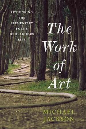 The Work of Art – Rethinking the Elementary Forms of Religious Life de Michael D. Jackson