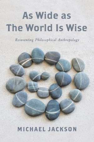 As Wide as the World Is Wise – Reinventing Philosophical Anthropology de Michael D. Jackson