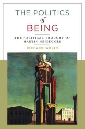 The Politics of Being – The Political Thought of Martin Heidegger de Richard Wolin