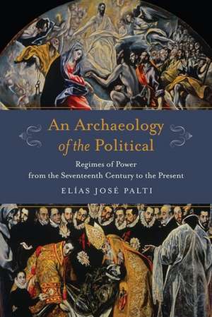 An Archaeology of the Political – Regimes of Power from the Seventeenth Century to the Present de Elías Palti