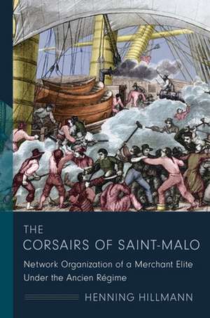 The Corsairs of Saint–Malo – Network Organization of a Merchant Elite Under the Ancien Régime de Henning Hillman