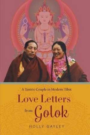 Love Letters from Golok – A Tantric Couple in Modern Tibet de Holly Gayley