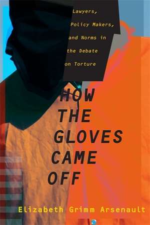 How the Gloves Came Off – Lawyers, Policy Makers, and Norms in the Debate on Torture de Elizabeth Grimm