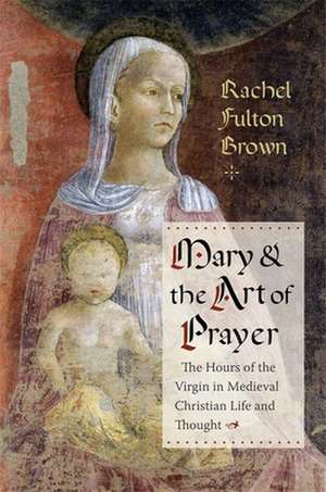 Mary and the Art of Prayer – The Hours of the Virgin in Medieval Christian Life and Thought de Rachel Fulton Brown