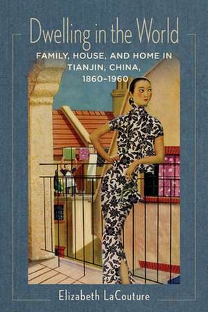 Dwelling in the World – Family, House, and Home in Tianjin, China, 1860–1960 de Elizabeth Lacouture