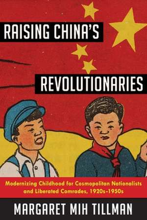 Raising China`s Revolutionaries – Modernizing Childhood for Cosmopolitan Nationalists and Liberated Comrades, 1920s–1950s de Margaret Mih Tillman