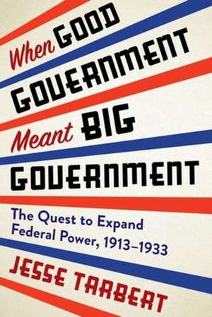 When Good Government Meant Big Government – The Quest to Expand Federal Power, 1913–1933 de Jesse Tarbert