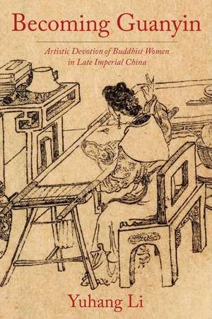 Becoming Guanyin – Artistic Devotion of Buddhist Women in Late Imperial China de Yuhang Li