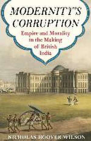 Modernity′s Corruption – Empire and Morality in the Making of British India de Nicholas Hoover Wilson