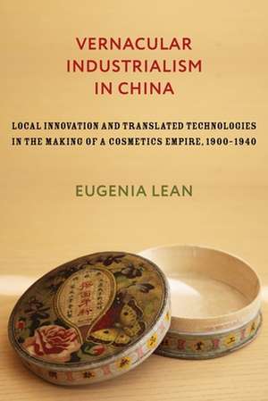 Vernacular Industrialism in China – Local Innovation and Translated Technologies in the Making of a Cosmetics Empire, 1900–1940 de Eugenia Lean