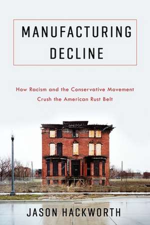 Manufacturing Decline – How Racism and the Conservative Movement Crush the American Rust Belt de Jason Hackworth