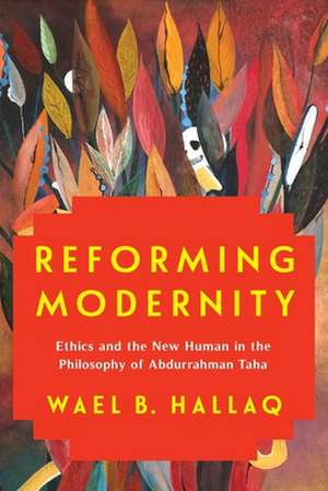 Reforming Modernity – Ethics and the New Human in the Philosophy of Abdurrahman Taha de Wael Hallaq