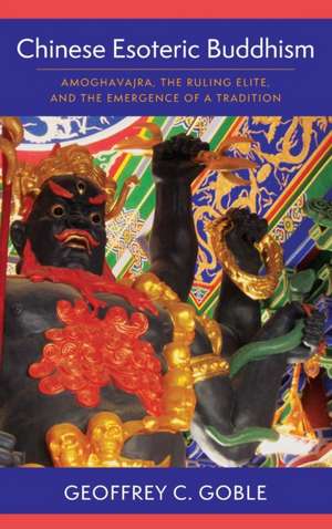 Chinese Esoteric Buddhism – Amoghavajra, the Ruling Elite, and the Emergence of a Tradition de Geoffrey C. Goble