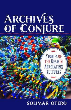 Archives of Conjure – Stories of the Dead in Afrolatinx Cultures de Solimar Otero