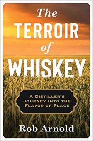 The Terroir of Whiskey – A Distiller`s Journey Into the Flavor of Place de Rob Arnold