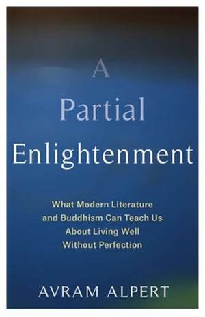 A Partial Enlightenment – What Modern Literature and Buddhism Can Teach Us About Living Well Without Perfection de Avram Alpert