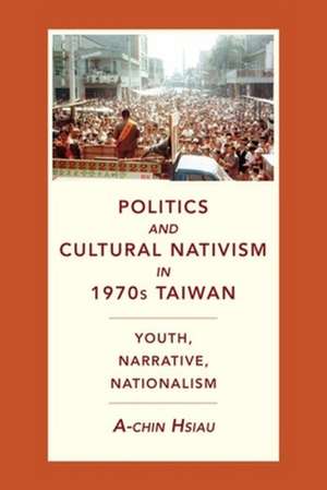 Politics and Cultural Nativism in 1970s Taiwan – Youth, Narrative, Nationalism de A–chin Hsiau