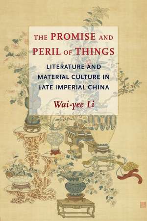 The Promise and Peril of Things – Literature and Material Culture in Late Imperial China de Wai–yee Li