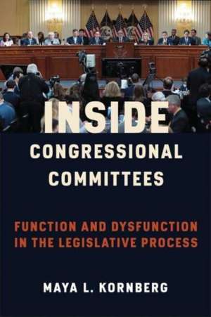 Inside Congressional Committees – Function and Dysfunction in the Legislative Process de Maya Kornberg