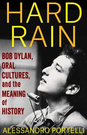 Hard Rain – Bob Dylan, Oral Cultures, and the Meaning of History de Alessandro Portelli