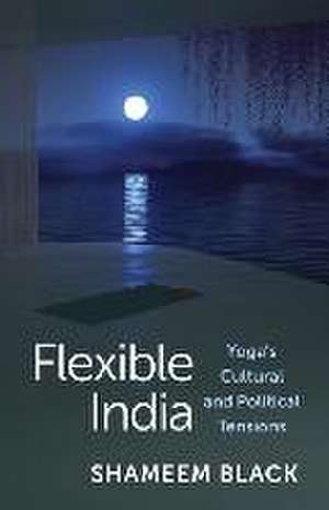 Flexible India – Yoga′s Cultural and Political Tensions de Shameem Black