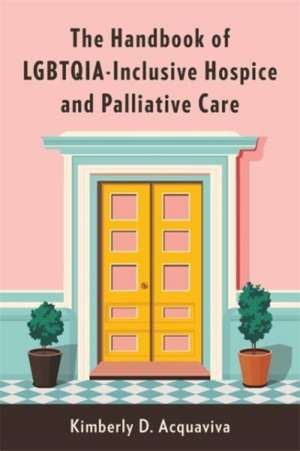 The Handbook of LGBTQIA–Inclusive Hospice and Palliative Care de Kimberly D. Acquaviva