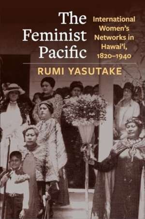 The Feminist Pacific – International Women′s Networks in Hawai′i, 1820–1940 de Rumi Yasutake