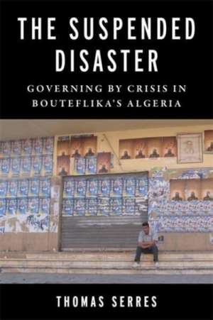 The Suspended Disaster – Governing by Crisis in Bouteflika′s Algeria de Thomas Serres