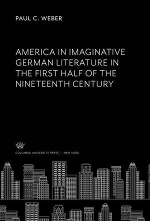 America in Imaginative German Literature in the First Half of the Nineteenth Century de Paul C. Weber