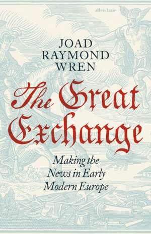 The Great Exchange: Making the News in Early Modern Europe de Joad Raymond Wren