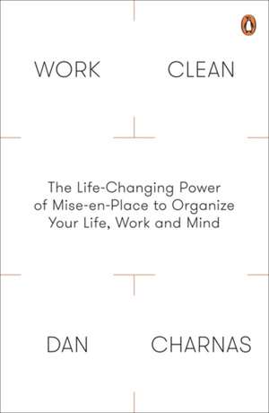 Work Clean: The Life-Changing Power of Mise-En-Place to Organize Your Life, Work and Mind de Dan Charnas