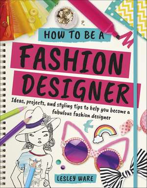 How To Be A Fashion Designer: Ideas, Projects and Styling Tips to help you Become a Fabulous Fashion Designer de Lesley Ware