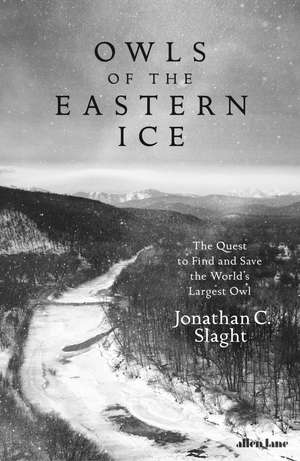 Owls of the Eastern Ice: The Quest to Find and Save the World’s Largest Owl de Jonathan C. Slaght