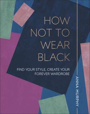 How Not to Wear Black: Find your Style, Create your Forever Wardrobe de Anna Murphy