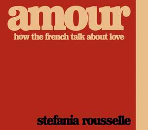 Amour: How the French Talk about Love de Stefania Rousselle