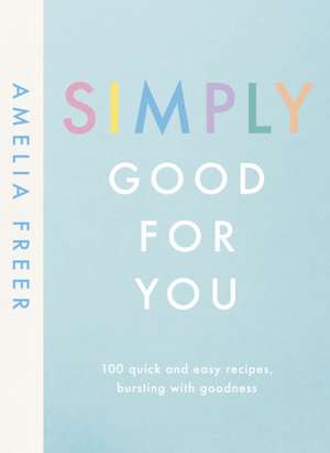 Simply Good For You: 100 quick and easy recipes, bursting with goodness de Amelia Freer