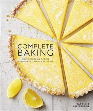 Complete Baking: Classic Recipes and Inspiring Variations to Hone Your Technique de Caroline Bretherton