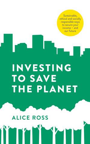 Investing To Save The Planet: How Your Money Can Make a Difference de Alice Ross