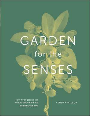 Garden for the Senses: How Your Garden Can Soothe Your Mind and Awaken Your Soul de Kendra Wilson