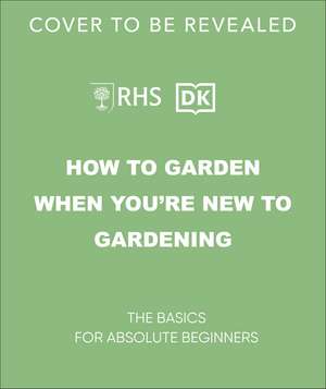 RHS How to Garden When You're New to Gardening: The Basics for Absolute Beginners de DK